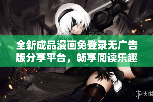 全新成品漫画免登录无广告版分享平台，畅享阅读乐趣
