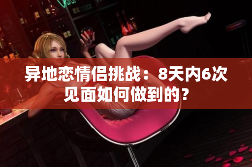 异地恋情侣挑战：8天内6次见面如何做到的？
