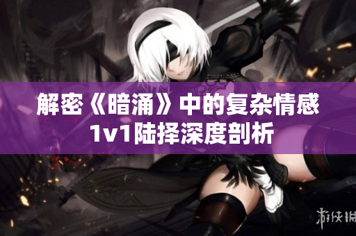 解密《暗涌》中的复杂情感 1v1陆择深度剖析