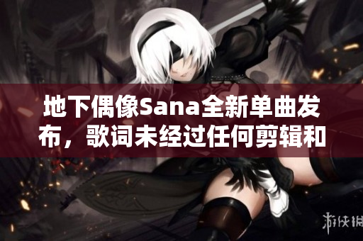 地下偶像Sana全新单曲发布，歌词未经过任何剪辑和修饰