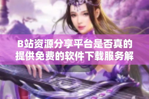 B站资源分享平台是否真的提供免费的软件下载服务解析