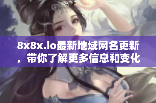 8x8x.io最新地域网名更新，带你了解更多信息和变化