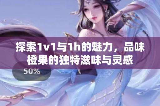 探索1v1与1h的魅力，品味橙果的独特滋味与灵感