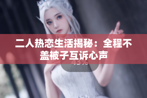 二人热恋生活揭秘：全程不盖被子互诉心声