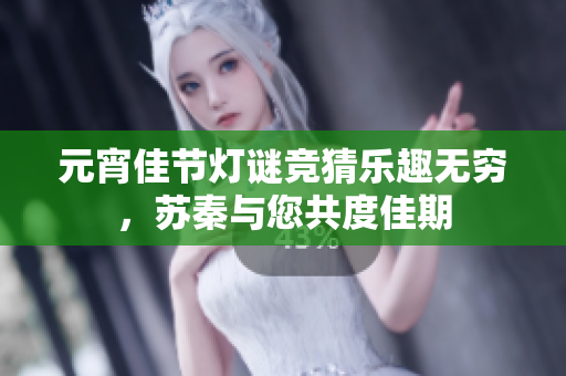 元宵佳节灯谜竞猜乐趣无穷，苏秦与您共度佳期
