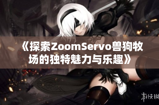 《探索ZoomServo兽狗牧场的独特魅力与乐趣》