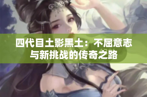 四代目土影黑土：不屈意志与新挑战的传奇之路