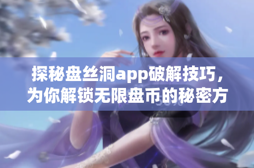 探秘盘丝洞app破解技巧，为你解锁无限盘币的秘密方法