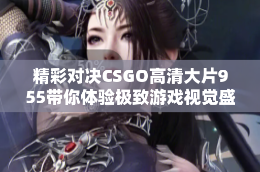 精彩对决CSGO高清大片955带你体验极致游戏视觉盛宴