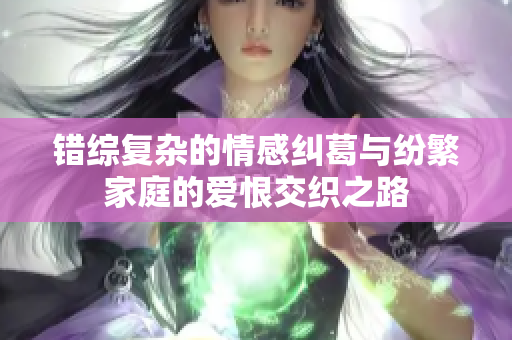 错综复杂的情感纠葛与纷繁家庭的爱恨交织之路