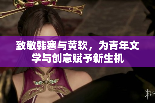 致敬韩寒与黄软，为青年文学与创意赋予新生机