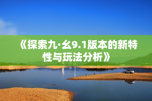 《探索九·幺9.1版本的新特性与玩法分析》