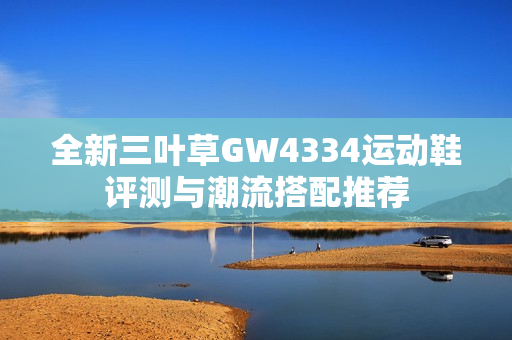 全新三叶草GW4334运动鞋评测与潮流搭配推荐