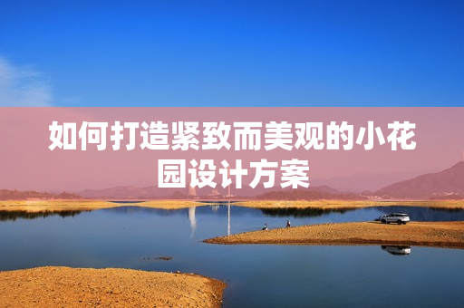 如何打造紧致而美观的小花园设计方案