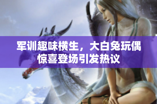 军训趣味横生，大白兔玩偶惊喜登场引发热议