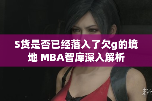 S货是否已经落入了欠g的境地 MBA智库深入解析