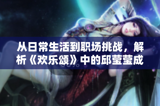 从日常生活到职场挑战，解析《欢乐颂》中的邱莹莹成长历程