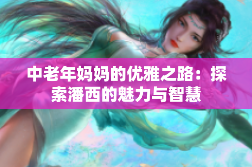 中老年妈妈的优雅之路：探索潘西的魅力与智慧