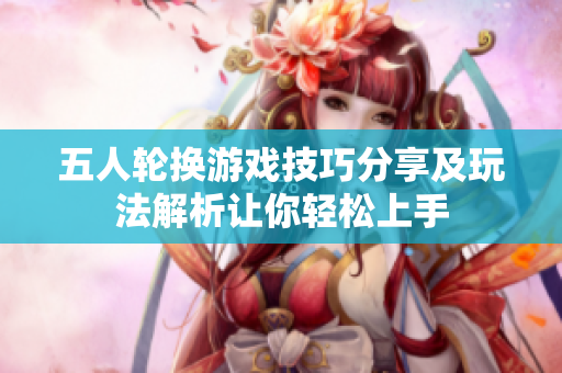 五人轮换游戏技巧分享及玩法解析让你轻松上手