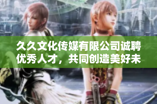 久久文化传媒有限公司诚聘优秀人才，共同创造美好未来