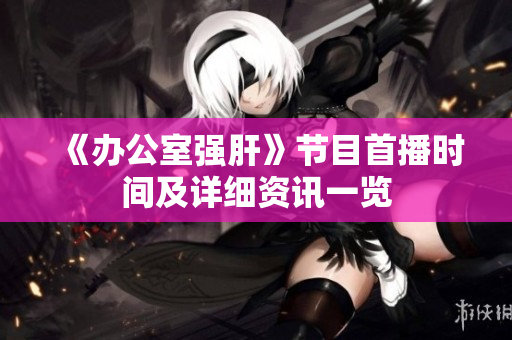 《办公室强肝》节目首播时间及详细资讯一览