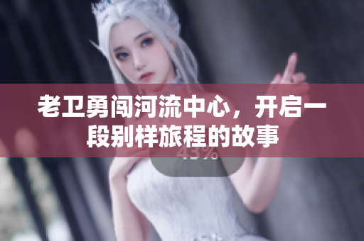 老卫勇闯河流中心，开启一段别样旅程的故事