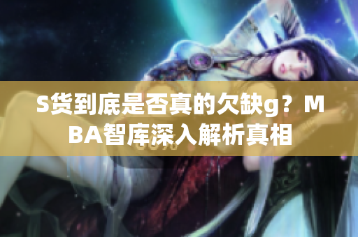 S货到底是否真的欠缺g？MBA智库深入解析真相