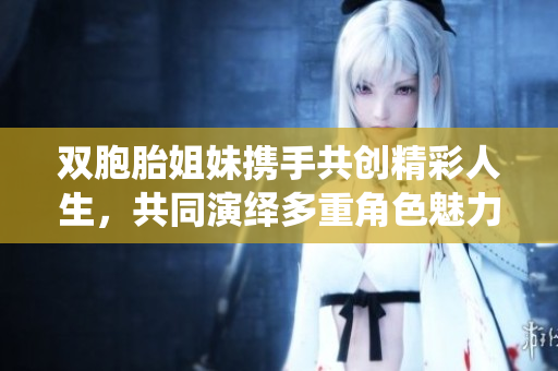 双胞胎姐妹携手共创精彩人生，共同演绎多重角色魅力
