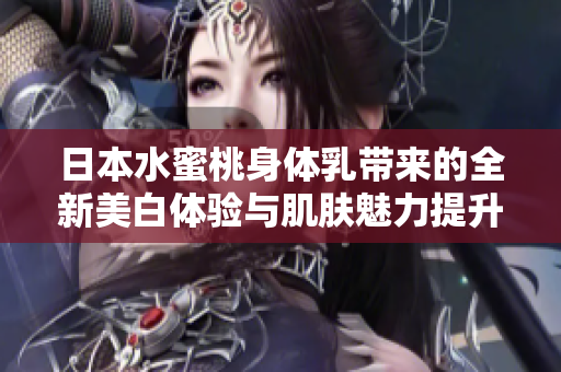 日本水蜜桃身体乳带来的全新美白体验与肌肤魅力提升