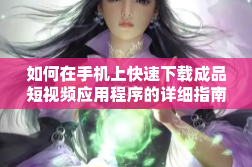 如何在手机上快速下载成品短视频应用程序的详细指南