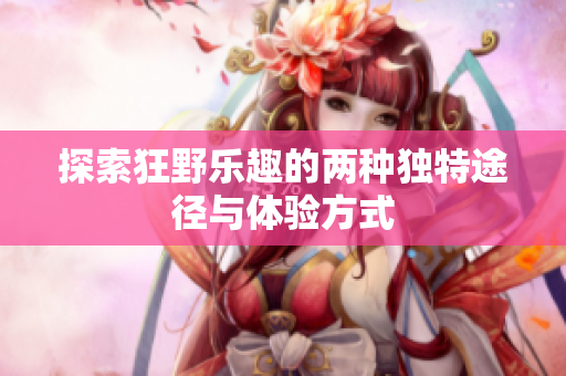 探索狂野乐趣的两种独特途径与体验方式