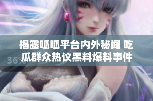 揭露呱呱平台内外秘闻 吃瓜群众热议黑料爆料事件