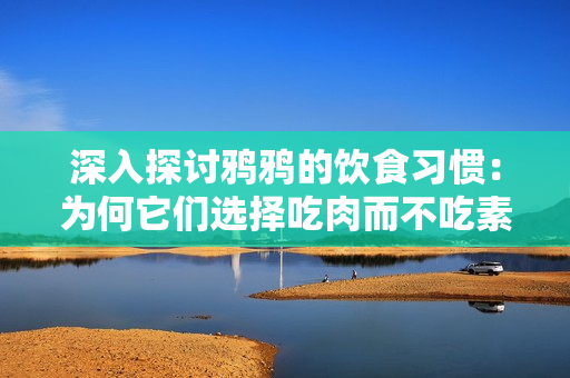 深入探讨鸦鸦的饮食习惯：为何它们选择吃肉而不吃素食