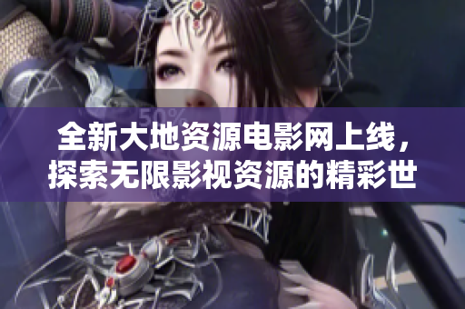 全新大地资源电影网上线，探索无限影视资源的精彩世界