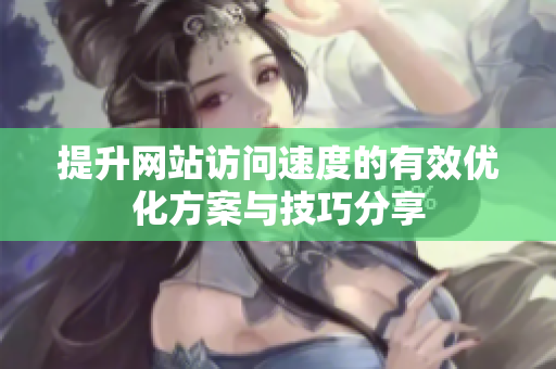 提升网站访问速度的有效优化方案与技巧分享