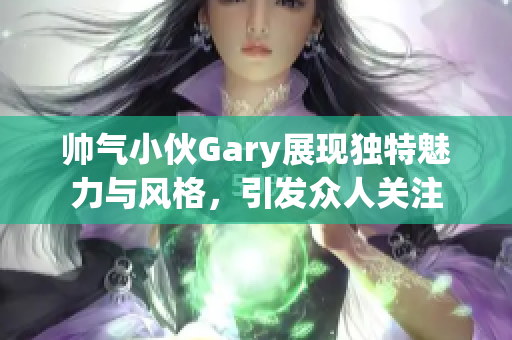 帅气小伙Gary展现独特魅力与风格，引发众人关注