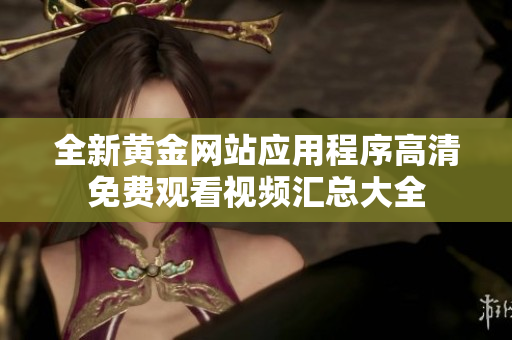 全新黄金网站应用程序高清免费观看视频汇总大全