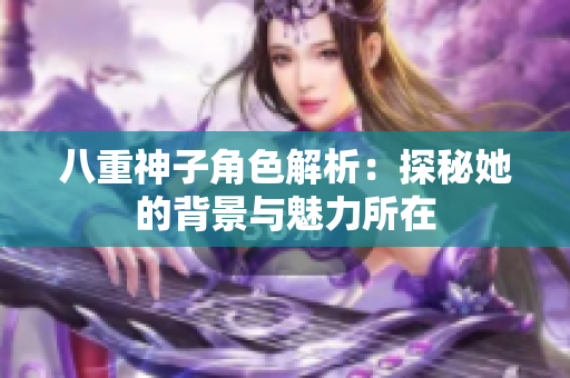 八重神子角色解析：探秘她的背景与魅力所在