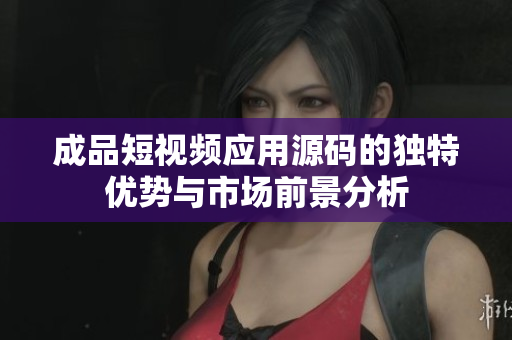 成品短视频应用源码的独特优势与市场前景分析