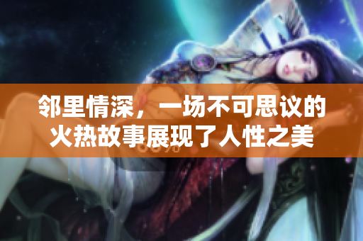 邻里情深，一场不可思议的火热故事展现了人性之美