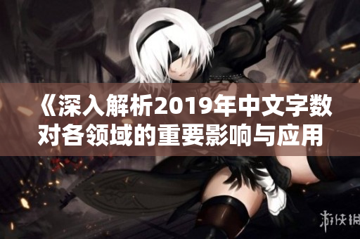 《深入解析2019年中文字数对各领域的重要影响与应用》