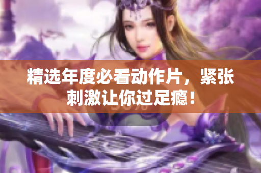精选年度必看动作片，紧张刺激让你过足瘾！