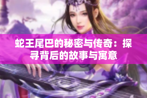蛇王尾巴的秘密与传奇：探寻背后的故事与寓意