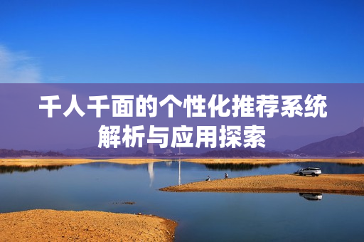 千人千面的个性化推荐系统解析与应用探索