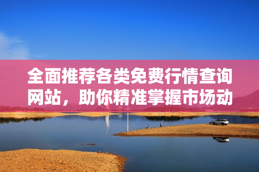 全面推荐各类免费行情查询网站，助你精准掌握市场动态