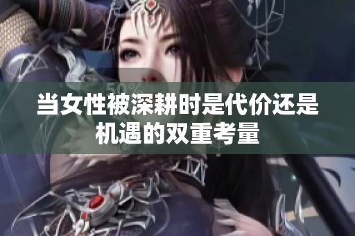 当女性被深耕时是代价还是机遇的双重考量