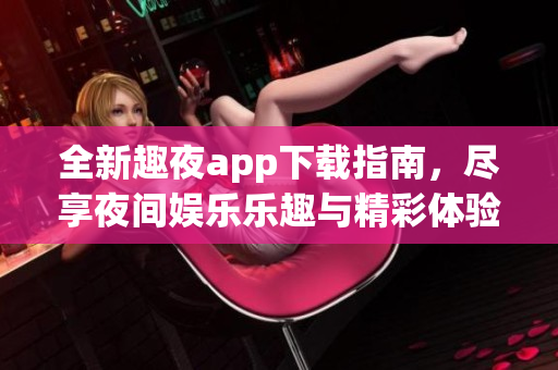 全新趣夜app下载指南，尽享夜间娱乐乐趣与精彩体验
