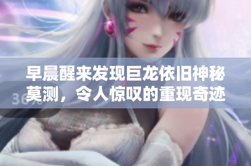 早晨醒来发现巨龙依旧神秘莫测，令人惊叹的重现奇迹