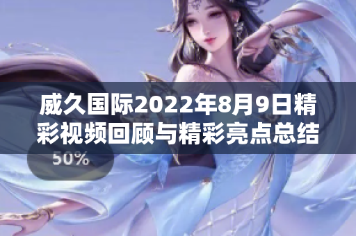 威久国际2022年8月9日精彩视频回顾与精彩亮点总结