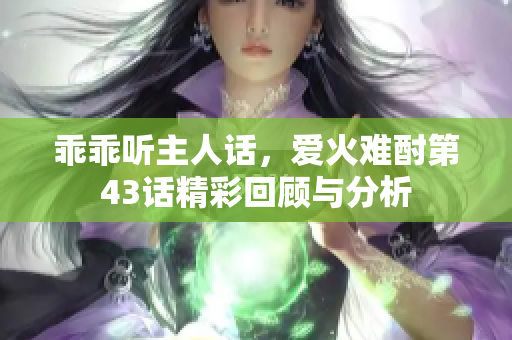 乖乖听主人话，爱火难酎第43话精彩回顾与分析